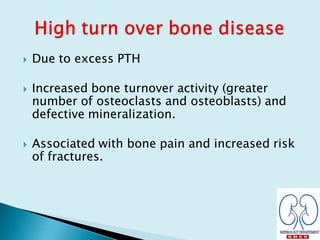  Due to excess PTH
 Increased bone turnover activity (greater
number of osteoclasts and osteoblasts) and
defective mineralization.
 Associated with bone pain and increased risk
of fractures.
 