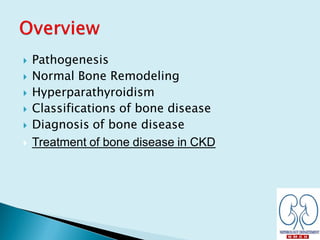  Pathogenesis
 Normal Bone Remodeling
 Hyperparathyroidism
 Classifications of bone disease
 Diagnosis of bone disease
 Treatment of bone disease in CKD
 