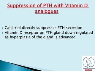  Calcitriol directly suppresses PTH secretion
 Vitamin D receptor on PTH gland down regulated
as hyperplasia of the gland is advanced
 