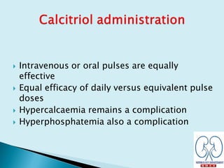  Intravenous or oral pulses are equally
effective
 Equal efficacy of daily versus equivalent pulse
doses
 Hypercalcaemia remains a complication
 Hyperphosphatemia also a complication
 