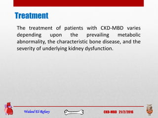 Treatment
Waleed El-Refaey CKD-MBD 21/2/2016
The treatment of patients with CKD-MBD varies
depending upon the prevailing metabolic
abnormality, the characteristic bone disease, and the
severity of underlying kidney dysfunction.
 