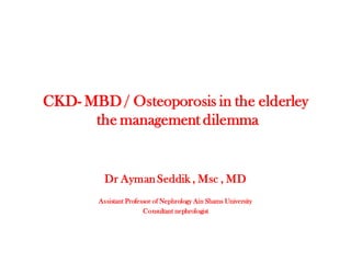 CKD- MBD / Osteoporosis in the elderley
the management dilemma
Dr AymanSeddik , Msc , MD
Assistant Professor of Nephrology Ain Shams University
Consultant nephrologist
 