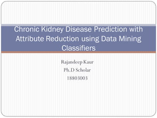 RajandeepKaur
Ph.D Scholar
18803003
Chronic Kidney Disease Prediction with
Attribute Reduction using Data Mining
Classifiers
 