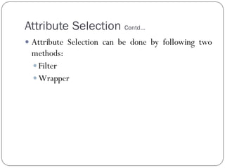 Attribute Selection Contd…
 Attribute Selection can be done by following two
methods:
 Filter
 Wrapper
 