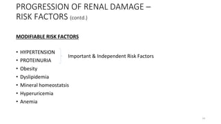 PROGRESSION OF RENAL DAMAGE –
RISK FACTORS (contd.)
MODIFIABLE RISK FACTORS
• HYPERTENSION
• PROTEINURIA
• Obesity
• Dyslipidemia
• Mineral homeostatsis
• Hyperuricemia
• Anemia
Important & Independent Risk Factors
14
 