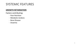 SYSTEMIC FEATURES
GROWTH RETARDATION
Factors contributing:
– Poor Nutrition
– Metabolic Acidosis
– Bone Disease
– Anaemia
16
 