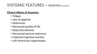 SYSTEMIC FEATURES – ANAEMIA (contd.)
Clinical effects of Anaemia:
• Fatigue
• Loss of appetite
• Depression
• Decreased quality of life
• Sleep disturbances
• Decreased exercise tolerance
• Impaired Cognitive function
• Left Ventricular Hypertrophy
19
 