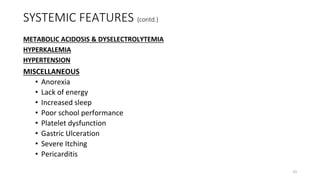 SYSTEMIC FEATURES (contd.)
METABOLIC ACIDOSIS & DYSELECTROLYTEMIA
HYPERKALEMIA
HYPERTENSION
MISCELLANEOUS
• Anorexia
• Lack of energy
• Increased sleep
• Poor school performance
• Platelet dysfunction
• Gastric Ulceration
• Severe Itching
• Pericarditis
23
 