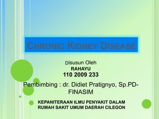 CHRONIC KIDNEY DISEASE
Disusun Oleh
RAHAYU

110 2009 233

Pembimbing : dr. Didiet Pratignyo, Sp.PDFINASIM
KEPANITERAAN ILMU PENYAKIT DALAM
RUMAH SAKIT UMUM DAERAH CILEGON

 