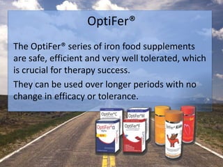 OptiFer®
The OptiFer® series of iron food supplements
are safe, efficient and very well tolerated, which
is crucial for therapy success.
They can be used over longer periods with no
change in efficacy or tolerance.
 