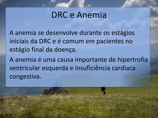 DRC e Anemia
A anemia se desenvolve durante os estágios
iniciais da DRC e é comum em pacientes no
estágio final da doença.
A anemia é uma causa importante de hipertrofia
ventricular esquerda e insuficiência cardíaca
congestiva.
 