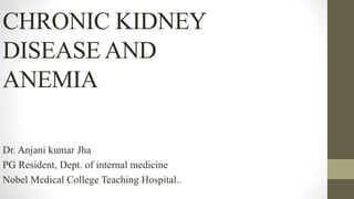 CHRONIC KIDNEY
DISEASE AND
ANEMIA
Dr. Anjani kumar Jha
PG Resident, Dept. of internal medicine
Nobel Medical College Teaching Hospital..
 