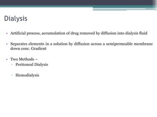 Dialysis
• Artificial process, accumulation of drug removed by diffusion into dialysis fluid
• Separates elements in a solution by diffusion across a semipermeable membrane
down conc. Gradient
• Two Methods –
▫ Peritoneal Dialysis
▫ Hemodialysis
 