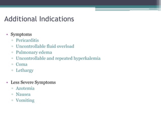 Additional Indications
• Symptoms
▫ Pericarditis
▫ Uncontrollable fluid overload
▫ Pulmonary edema
▫ Uncontrollable and repeated hyperkalemia
▫ Coma
▫ Lethargy
• Less Severe Symptoms
▫ Azotemia
▫ Nausea
▫ Vomiting
 