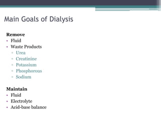 Main Goals of Dialysis
Remove
• Fluid
• Waste Products
▫ Urea
▫ Creatinine
▫ Potassium
▫ Phosphorous
▫ Sodium
Maintain
• Fluid
• Electrolyte
• Acid-base balance
 