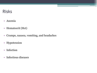 Risks
• Anemia
• Hematocrit (Hct)
• Cramps, nausea, vomiting, and headaches
• Hypotension
• Infection
• Infectious diseases
 