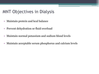 MNT Objectives in Dialysis
• Maintain protein and kcal balance
• Prevent dehydration or fluid overload
• Maintain normal potassium and sodium blood levels
• Maintain acceptable serum phosphorus and calcium levels
 