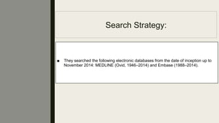 Search Strategy:
■ They searched the following electronic databases from the date of inception up to
November 2014: MEDLINE (Ovid, 1946–2014) and Embase (1988–2014).
 