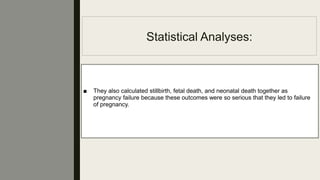 Statistical Analyses:
■ They also calculated stillbirth, fetal death, and neonatal death together as
pregnancy failure because these outcomes were so serious that they led to failure
of pregnancy.
 