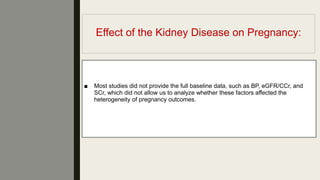 Effect of the Kidney Disease on Pregnancy:
■ Most studies did not provide the full baseline data, such as BP, eGFR/CCr, and
SCr, which did not allow us to analyze whether these factors affected the
heterogeneity of pregnancy outcomes.
 