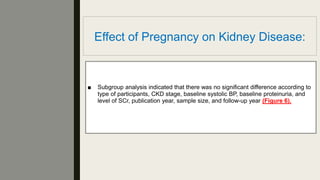 Effect of Pregnancy on Kidney Disease:
■ Subgroup analysis indicated that there was no signiﬁcant difference according to
type of participants, CKD stage, baseline systolic BP, baseline proteinuria, and
level of SCr, publication year, sample size, and follow-up year (Figure 6).
 