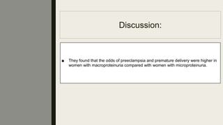 Discussion:
■ They found that the odds of preeclampsia and premature delivery were higher in
women with macroproteinuria compared with women with microproteinuria.
 