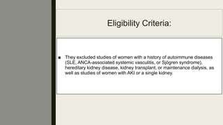 Eligibility Criteria:
■ They excluded studies of women with a history of autoimmune diseases
(SLE, ANCA-associated systemic vasculitis, or Sjögren syndrome),
hereditary kidney disease, kidney transplant, or maintenance dialysis, as
well as studies of women with AKI or a single kidney.
 