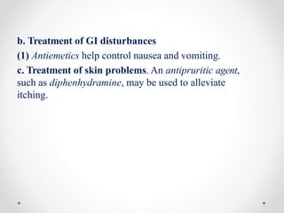 b. Treatment of GI disturbances
(1) Antiemetics help control nausea and vomiting.
c. Treatment of skin problems. An antipruritic agent,
such as diphenhydramine, may be used to alleviate
itching.
 