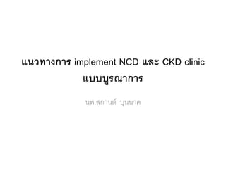 แนวทางการ implement NCD และ CKD clinic
แบบบูรณาการ
นพ.สกานต์ บุนนาค
 