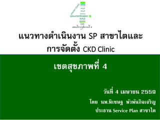 โดย นพ.พิเชษฐ พัวพันกิจเจริญ
ประธาน Service Plan สาขาไต
วันที่ 4 เมษายน 2559
แนวทางดาเนินงาน SP สาขาไตและ
การจัดตั้ง CKD Clinic
เขตสุขภาพที่ 4
 