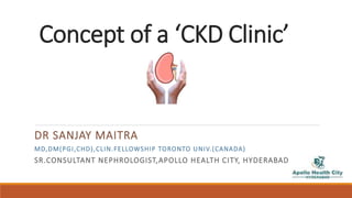 Concept of a ‘CKD Clinic’
DR SANJAY MAITRA
MD,DM(PGI,CHD),CLIN.FELLOWSHIP TORONTO UNIV.(CANADA)
SR.CONSULTANT NEPHROLOGIST,APOLLO HEALTH CITY, HYDERABAD
 