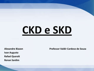 CKD e SKD
Alexandre Biazon   Professor Valdir Cardoso de Souza
Ivan Augusto
Rafael Queralt
Renan Sardim
 