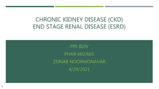 CHRONIC KIDNEY DISEASE (CKD)
END STAGE RENAL DISEASE (ESRD)
PPE III/IV
PHAR 660/665
ZEINAB NOORMONAVAR
4/29/2021
1
 