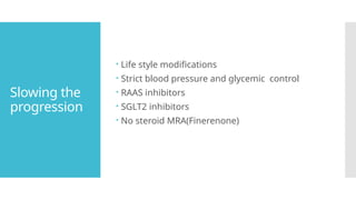 Slowing the
progression
 Life style modifications
 Strict blood pressure and glycemic control
 RAAS inhibitors
 SGLT2 inhibitors
 No steroid MRA(Finerenone)
 