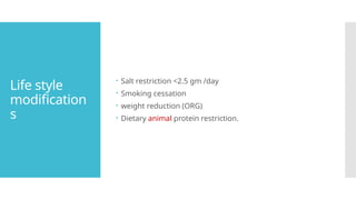 Life style
modification
s
 Salt restriction <2.5 gm /day
 Smoking cessation
 weight reduction (ORG)
 Dietary animal protein restriction.
 