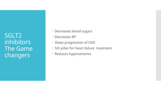 SGLT2
inhibitors
The Game
changers
 Decreases blood sugars
 Decreases BP
 Slows progression of CKD
 5th pillar for heart failure treatment
 Reduces hyponatremia
 
