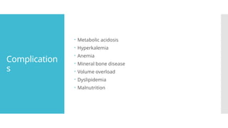 Complication
s
 Metabolic acidosis
 Hyperkalemia
 Anemia
 Mineral bone disease
 Volume overload
 Dyslipidemia
 Malnutrition
 