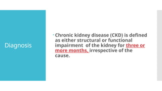 Diagnosis
 Chronic kidney disease (CKD) is defined
as either structural or functional
impairment of the kidney for three or
more months, irrespective of the
cause.
 