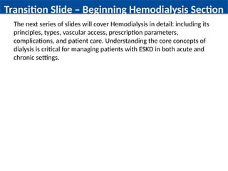 Transition Slide – Beginning Hemodialysis Section
The next series of slides will cover Hemodialysis in detail: including its
principles, types, vascular access, prescription parameters,
complications, and patient care. Understanding the core concepts of
dialysis is critical for managing patients with ESKD in both acute and
chronic settings.
 