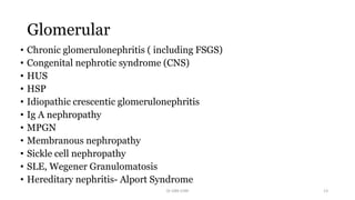 Glomerular
• Chronic glomerulonephritis ( including FSGS)
• Congenital nephrotic syndrome (CNS)
• HUS
• HSP
• Idiopathic crescentic glomerulonephritis
• Ig A nephropathy
• MPGN
• Membranous nephropathy
• Sickle cell nephropathy
• SLE, Wegener Granulomatosis
• Hereditary nephritis- Alport Syndrome
Dr GRK CHRI 13
 
