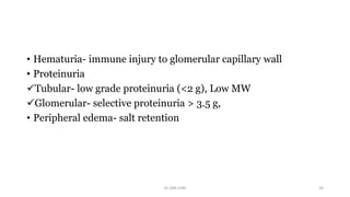 • Hematuria- immune injury to glomerular capillary wall
• Proteinuria
Tubular- low grade proteinuria (<2 g), Low MW
Glomerular- selective proteinuria > 3.5 g,
• Peripheral edema- salt retention
Dr GRK CHRI 24
 