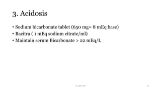 3. Acidosis
• Sodium bicarbonate tablet (650 mg= 8 mEq base)
• Bacitra ( 1 mEq sodium citrate/ml)
• Maintain serum Bicarbonate > 22 mEq/L
Dr GRK CHRI 33
 