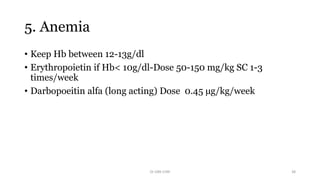 5. Anemia
• Keep Hb between 12-13g/dl
• Erythropoietin if Hb< 10g/dl-Dose 50-150 mg/kg SC 1-3
times/week
• Darbopoeitin alfa (long acting) Dose 0.45 µg/kg/week
Dr GRK CHRI 38
 