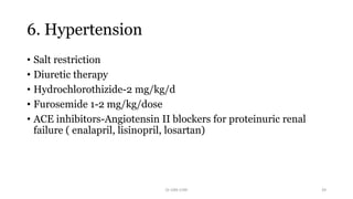 6. Hypertension
• Salt restriction
• Diuretic therapy
• Hydrochlorothizide-2 mg/kg/d
• Furosemide 1-2 mg/kg/dose
• ACE inhibitors-Angiotensin II blockers for proteinuric renal
failure ( enalapril, lisinopril, losartan)
Dr GRK CHRI 39
 