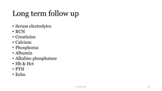 Long term follow up
• Serum electrolytes
• BUN
• Creatinine
• Calcium
• Phosphorus
• Albumin
• Alkaline phosphatase
• Hb & Hct
• PTH
• Echo
Dr GRK CHRI 43
 