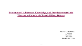 PRESENTATION BY: -
A.SURESH
194T1T0006
PHARM D V YEAR
Evaluation of Adherence, Knowledge, and Practices towards the
Therapy in Patients of Chronic Kidney Disease
1
 