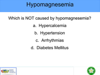 Hypomagnesemia
Which is NOT caused by hypomagnesemia?
a. Hypercalcemia
b. Hypertension
c. Arrhythmias
d. Diabetes Mellitus
 