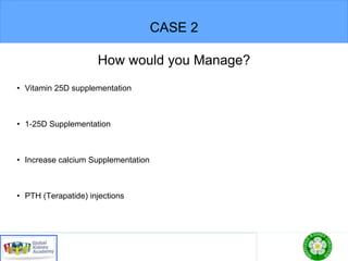 CASE 2
How would you Manage?
• Vitamin 25D supplementation
• 1-25D Supplementation
• Increase calcium Supplementation
• PTH (Terapatide) injections
 