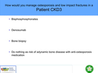 How would you manage osteoporosis and low impact fractures in a
Patient CKD3
• Bisphosphosphonates
• Denosumab
• Bone biopsy
• Do nothing as risk of adynamic bone disease with anti-osteoporosis
medication
 