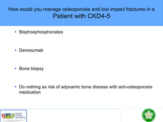 How would you manage osteoporosis and low impact fractures in a
Patient with CKD4-5
• Bisphosphosphonates
• Denosumab
• Bone biopsy
• Do nothing as risk of adynamic bone disease with anti-osteoporosis
medication
 